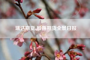 瑞达期货-股指期货全景日报