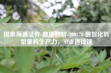 国泰海通证券-鼎捷数智-300378-数智化转型重构生产力，AI渗透提速