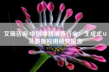 艾瑞咨询-中国零售消费行业：生成式AI及数据应用研究报告