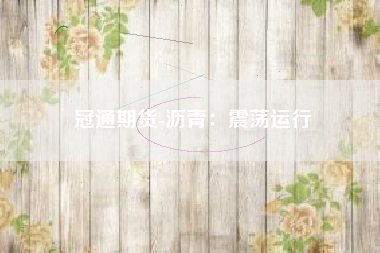冠通期货-沥青：震荡运行
