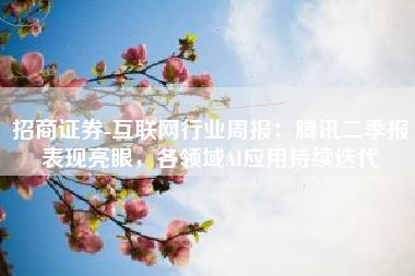 招商证券-互联网行业周报：腾讯二季报表现亮眼，各领域AI应用持续迭代