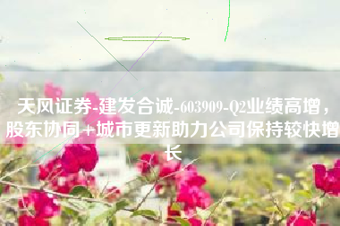 天风证券-建发合诚-603909-Q2业绩高增，股东协同+城市更新助力公司保持较快增长
