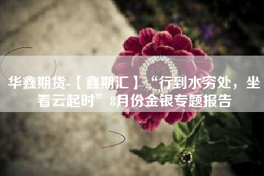 华鑫期货-【鑫期汇】“行到水穷处，坐看云起时”8月份金银专题报告