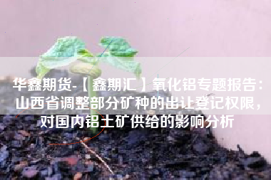 华鑫期货-【鑫期汇】氧化铝专题报告：山西省调整部分矿种的出让登记权限，对国内铝土矿供给的影响分析