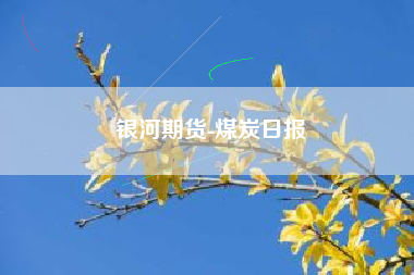 银河期货-煤炭日报