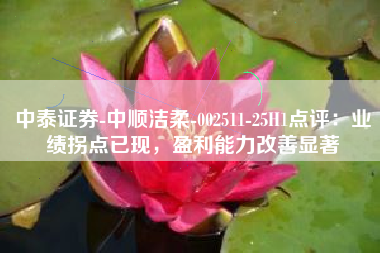 中泰证券-中顺洁柔-002511-25H1点评：业绩拐点已现，盈利能力改善显著