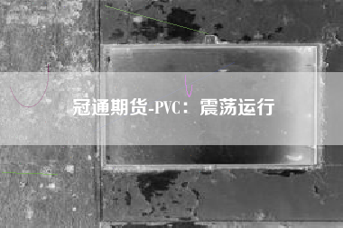 冠通期货-PVC：震荡运行