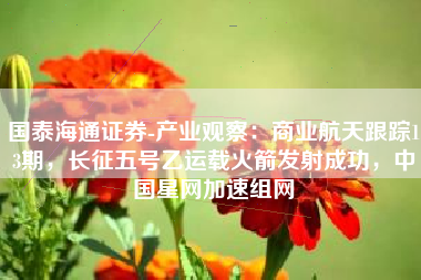 国泰海通证券-产业观察：商业航天跟踪13期，长征五号乙运载火箭发射成功，中国星网加速组网