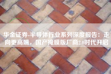 华金证券-半导体行业系列深度报告：走向更高端，国产掩膜版厂商2.0时代开启