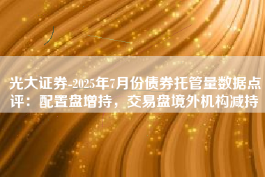 光大证券-2025年7月份债券托管量数据点评：配置盘增持，交易盘境外机构减持