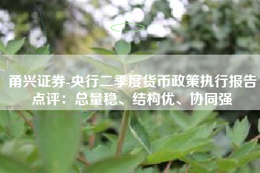甬兴证券-央行二季度货币政策执行报告点评：总量稳、结构优、协同强