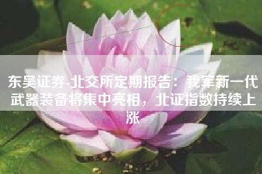 东吴证券-北交所定期报告：我军新一代武器装备将集中亮相，北证指数持续上涨