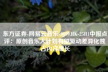 东方证券-网易云音乐-9899.HK-25H1中报点评：原创音乐人计划有望驱动差异化独占内容增长