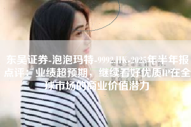 东吴证券-泡泡玛特-9992.HK-2025年半年报点评：业绩超预期，继续看好优质IP在全球市场的商业价值潜力