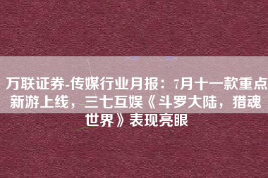 万联证券-传媒行业月报：7月十一款重点新游上线，三七互娱《斗罗大陆，猎魂世界》表现亮眼