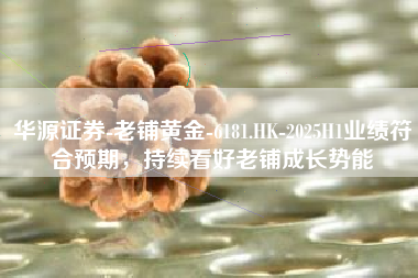 华源证券-老铺黄金-6181.HK-2025H1业绩符合预期，持续看好老铺成长势能