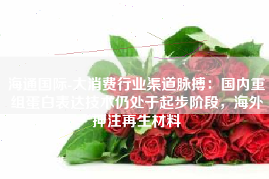 海通国际-大消费行业渠道脉搏：国内重组蛋白表达技术仍处于起步阶段，海外押注再生材料