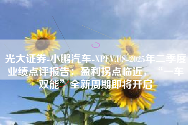 光大证券-小鹏汽车-XPEV.US-2025年二季度业绩点评报告：盈利拐点临近，“一车双能”全新周期即将开启