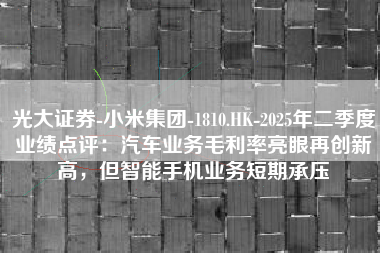 光大证券-小米集团-1810.HK-2025年二季度业绩点评：汽车业务毛利率亮眼再创新高，但智能手机业务短期承压