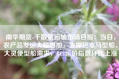 南华期货-干散货运输市场日报：当日，农产品发运大幅增加，支撑巴拿马型船、大灵便型船需求，BPI运价指数环比上涨