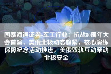 国泰海通证券-军工行业：抗战80周年大会首演，美俄北极动态趋紧，核心演练保障纪念活动推进，美俄双轨互动牵动北极安全