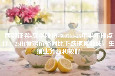 西部证券-立华股份-300761-25年半年报点评：25H1黄鸡价格同比下跌拖累业绩，生猪业务盈利较好