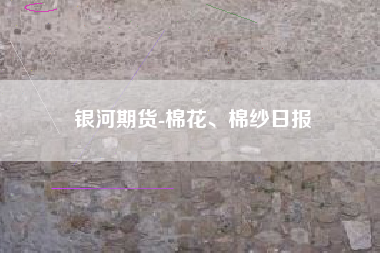 银河期货-棉花、棉纱日报