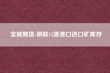 宝城期货-钢联15港港口进口矿库存