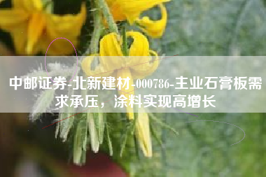 中邮证券-北新建材-000786-主业石膏板需求承压，涂料实现高增长