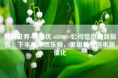 开源证券-嘉必优-688089-公司信息更新报告：下半年依然乐观，重组有望迎来新催化