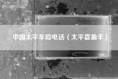中国太平车险电话（太平喜盈丰）