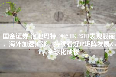 国金证券-泡泡玛特-9992.HK-25H1表现靓丽，海外加速扩张，持续看好IP矩阵发展&全球化成长