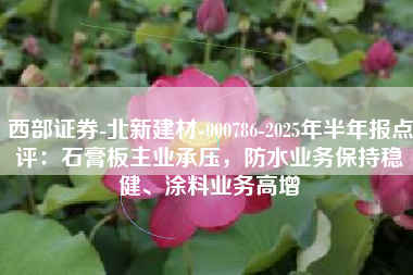 西部证券-北新建材-000786-2025年半年报点评：石膏板主业承压，防水业务保持稳健、涂料业务高增