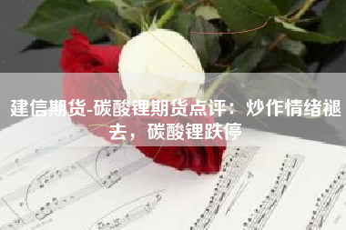 建信期货-碳酸锂期货点评：炒作情绪褪去，碳酸锂跌停