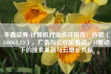 华鑫证券-计算机行业点评报告：谷歌（GOOGL.US），广告与云双轮驱动，AI驱动下的搜索革新与云增长共振