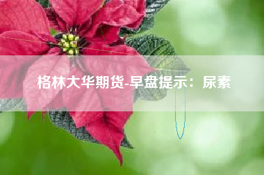 格林大华期货-早盘提示：尿素