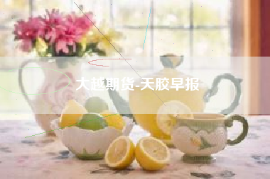 大越期货-天胶早报