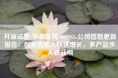 开源证券-华东医药-000963-公司信息更新报告：创新药收入快速增长，多产品步入收获期