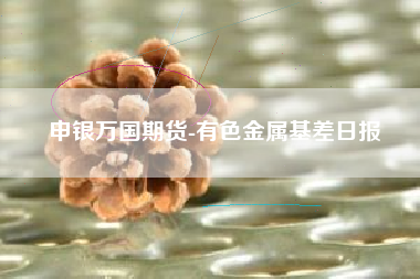 申银万国期货-有色金属基差日报