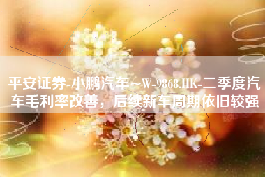 平安证券-小鹏汽车~W-9868.HK-二季度汽车毛利率改善，后续新车周期依旧较强