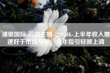 浦银国际-药明生物-2269.HK-上半年收入增速好于市场预期，全年指引轻微上调