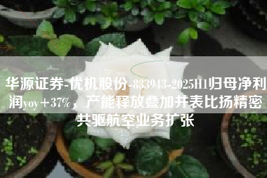 华源证券-优机股份-833943-2025H1归母净利润yoy+37%，产能释放叠加并表比扬精密共驱航空业务扩张