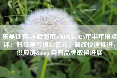 东吴证券-永辉超市-601933-2025年半年报点评：归母净亏损2.4亿元，调改快速推进，供应链&自有品牌取得进展