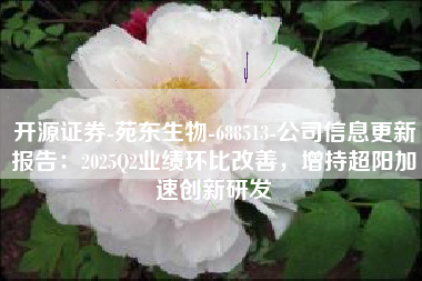 开源证券-苑东生物-688513-公司信息更新报告：2025Q2业绩环比改善，增持超阳加速创新研发