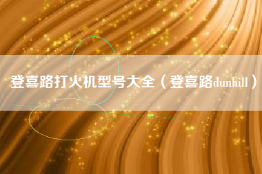 登喜路打火机型号大全（登喜路dunhill）