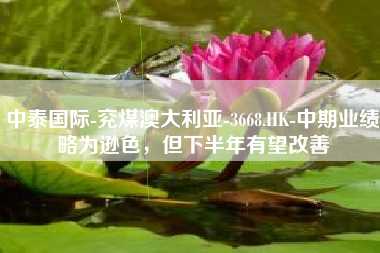中泰国际-兖煤澳大利亚-3668.HK-中期业绩略为逊色，但下半年有望改善