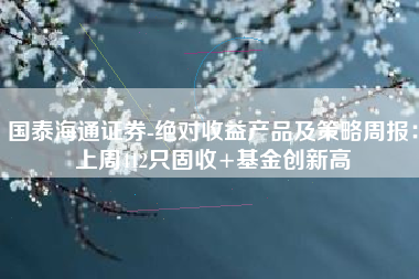 国泰海通证券-绝对收益产品及策略周报：上周412只固收+基金创新高