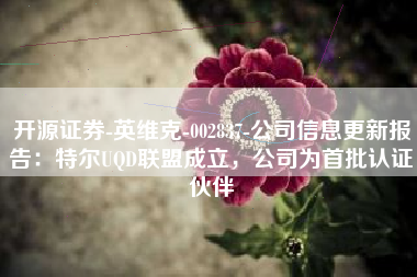 开源证券-英维克-002837-公司信息更新报告：特尔UQD联盟成立，公司为首批认证伙伴
