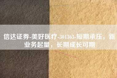 信达证券-美好医疗-301363-短期承压，新业务起量，长期成长可期
