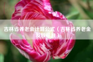 吉林省养老金计算公式（吉林省养老金发放标准）